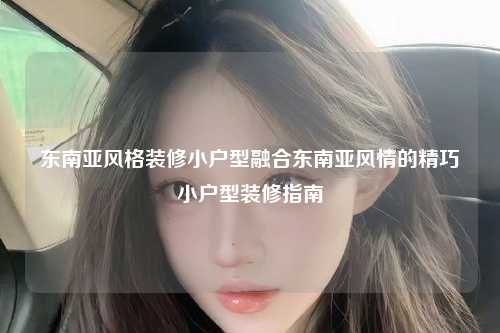东南亚风格装修小户型融合东南亚风情的精巧小户型装修指南